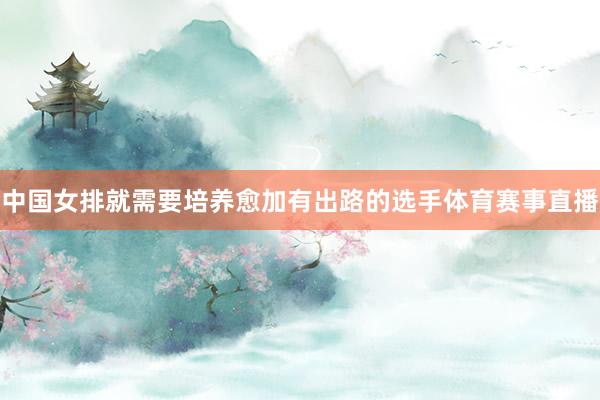 中国女排就需要培养愈加有出路的选手体育赛事直播