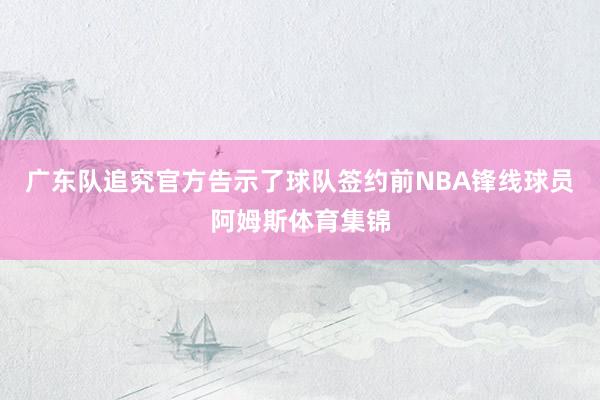 广东队追究官方告示了球队签约前NBA锋线球员阿姆斯体育集锦