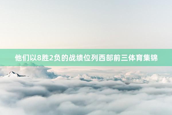 他们以8胜2负的战绩位列西部前三体育集锦