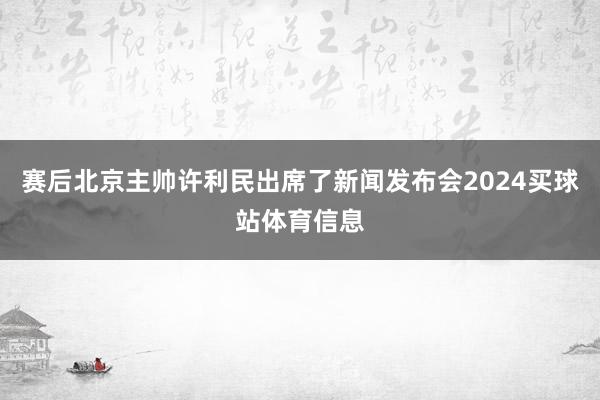 赛后北京主帅许利民出席了新闻发布会2024买球站体育信息