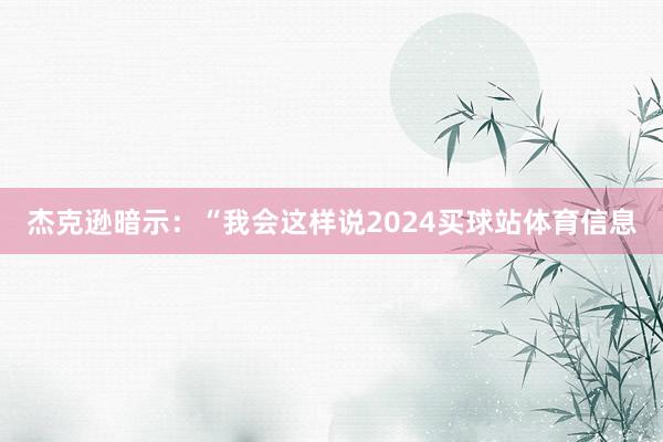 杰克逊暗示：“我会这样说2024买球站体育信息