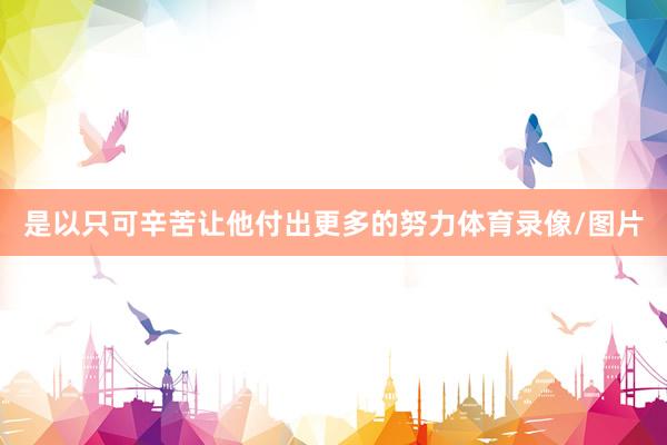是以只可辛苦让他付出更多的努力体育录像/图片