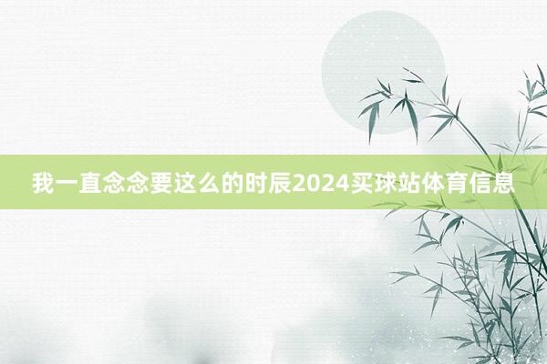 我一直念念要这么的时辰2024买球站体育信息
