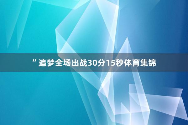 ”追梦全场出战30分15秒体育集锦