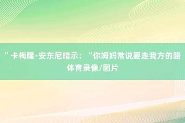 ”卡梅隆-安东尼暗示：“你姆妈常说要走我方的路体育录像/图片