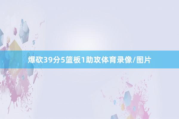 爆砍39分5篮板1助攻体育录像/图片