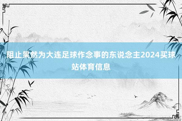 阻止果然为大连足球作念事的东说念主2024买球站体育信息
