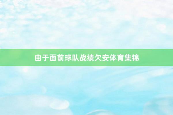 由于面前球队战绩欠安体育集锦