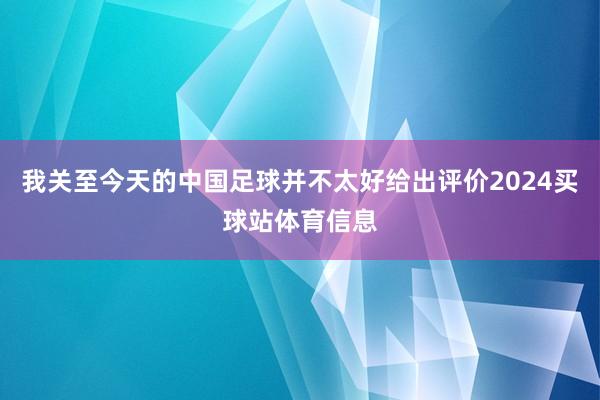 我关至今天的中国足球并不太好给出评价2024买球站体育信息