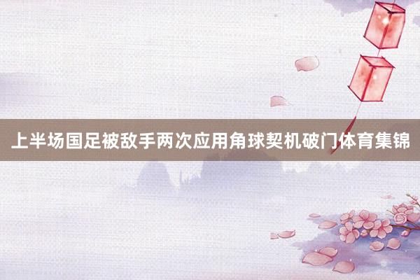 上半场国足被敌手两次应用角球契机破门体育集锦