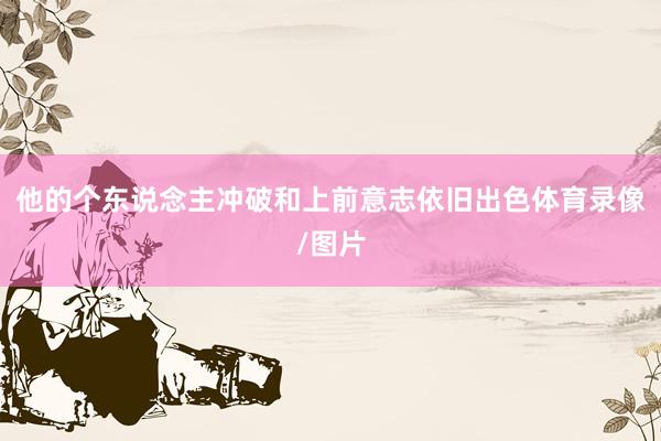 他的个东说念主冲破和上前意志依旧出色体育录像/图片