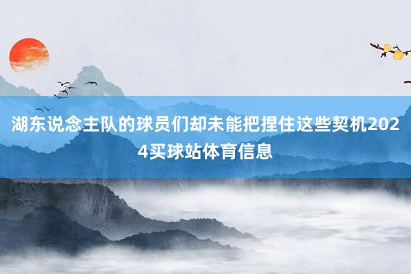 湖东说念主队的球员们却未能把捏住这些契机2024买球站体育信息