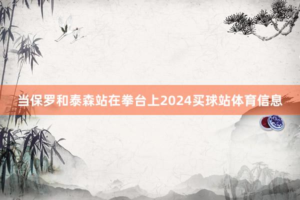 当保罗和泰森站在拳台上2024买球站体育信息