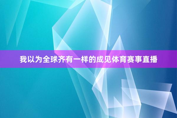 我以为全球齐有一样的成见体育赛事直播