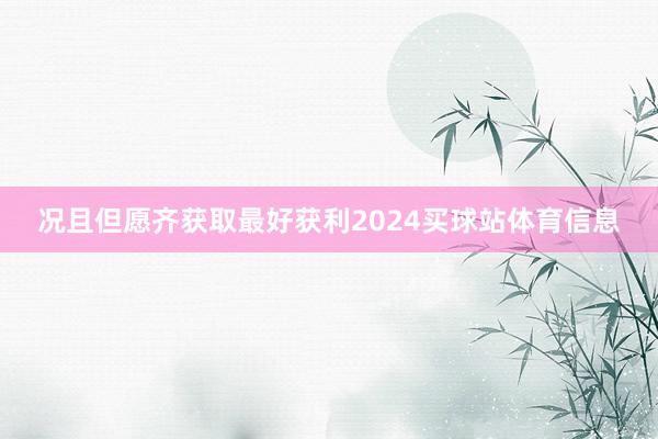 况且但愿齐获取最好获利2024买球站体育信息