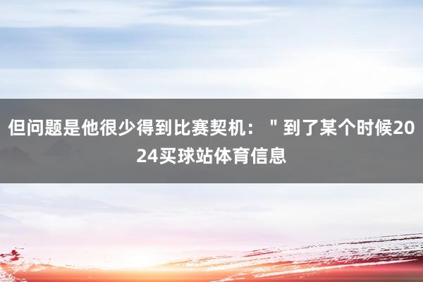 但问题是他很少得到比赛契机：＂到了某个时候2024买球站体育信息