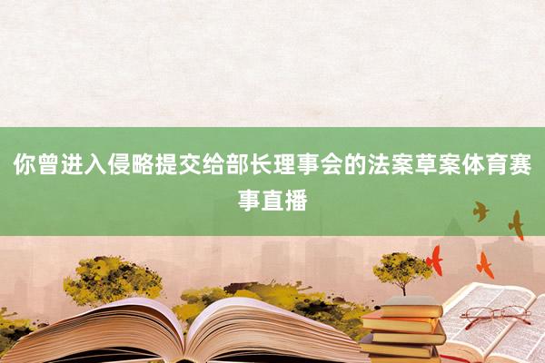 你曾进入侵略提交给部长理事会的法案草案体育赛事直播