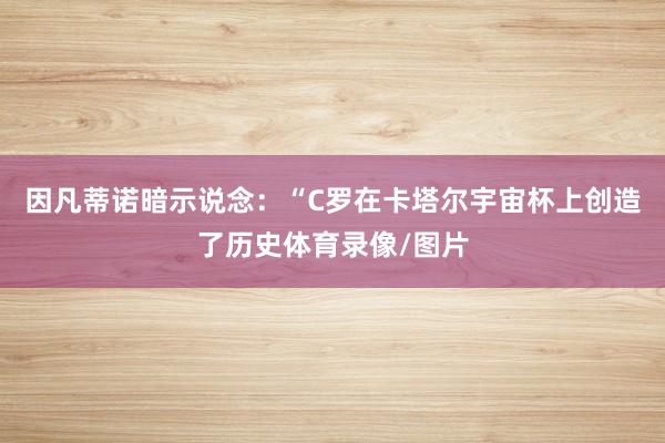因凡蒂诺暗示说念：“C罗在卡塔尔宇宙杯上创造了历史体育录像/图片