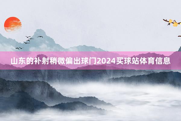 山东的补射稍微偏出球门2024买球站体育信息