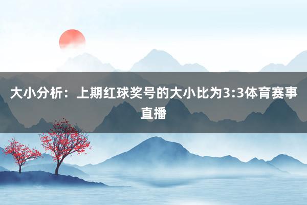 大小分析：上期红球奖号的大小比为3:3体育赛事直播