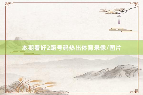 本期看好2路号码热出体育录像/图片