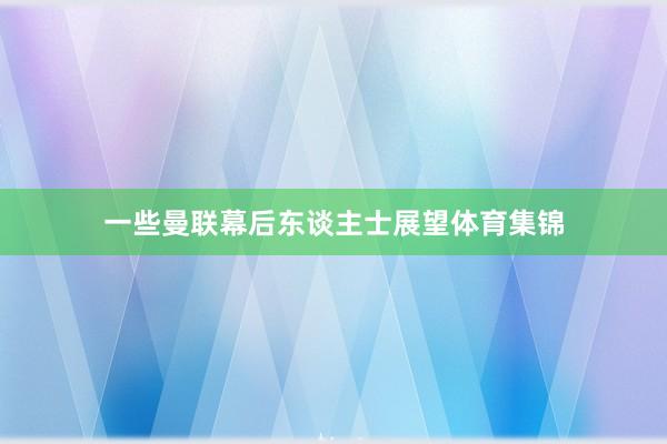 一些曼联幕后东谈主士展望体育集锦