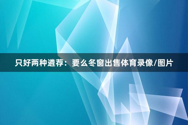 只好两种遴荐：要么冬窗出售体育录像/图片