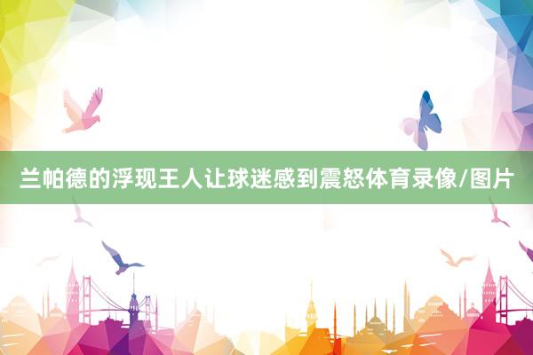兰帕德的浮现王人让球迷感到震怒体育录像/图片
