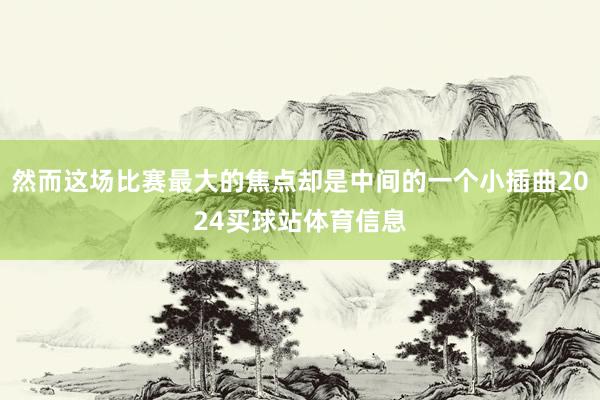 然而这场比赛最大的焦点却是中间的一个小插曲2024买球站体育信息