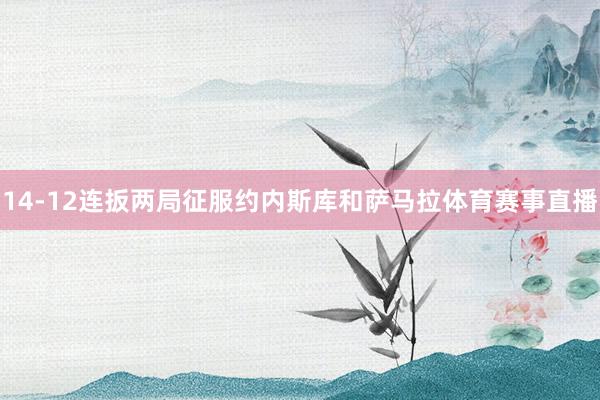 14-12连扳两局征服约内斯库和萨马拉体育赛事直播