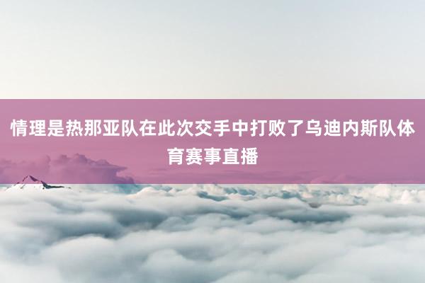 情理是热那亚队在此次交手中打败了乌迪内斯队体育赛事直播