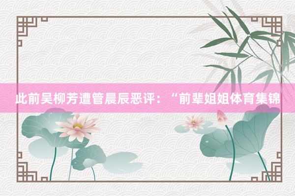 此前吴柳芳遭管晨辰恶评：“前辈姐姐体育集锦