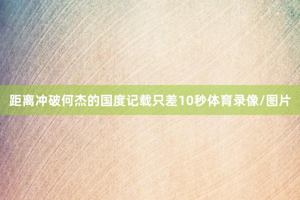 距离冲破何杰的国度记载只差10秒体育录像/图片
