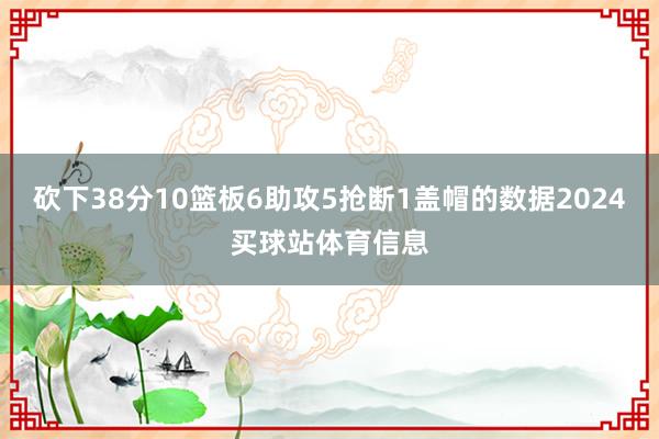 砍下38分10篮板6助攻5抢断1盖帽的数据2024买球站体育信息