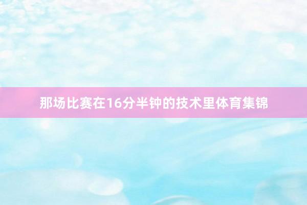 那场比赛在16分半钟的技术里体育集锦