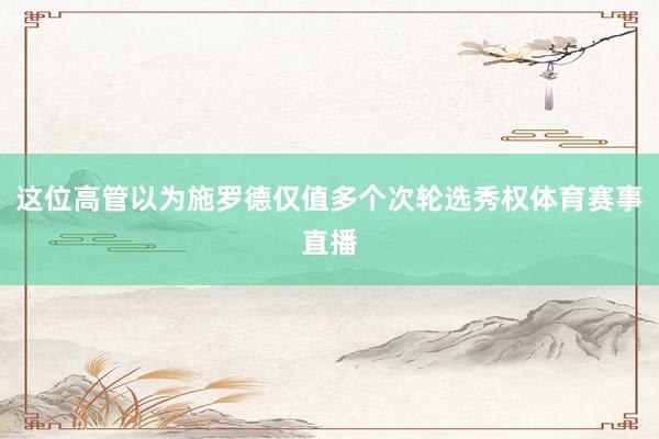 这位高管以为施罗德仅值多个次轮选秀权体育赛事直播