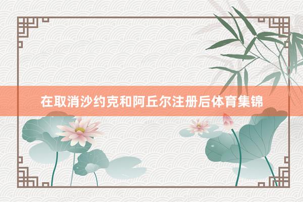 在取消沙约克和阿丘尔注册后体育集锦