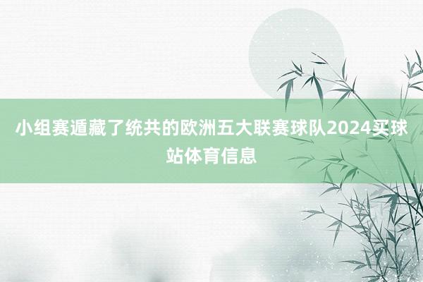 小组赛遁藏了统共的欧洲五大联赛球队2024买球站体育信息
