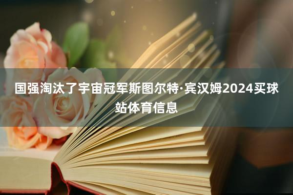 国强淘汰了宇宙冠军斯图尔特·宾汉姆2024买球站体育信息