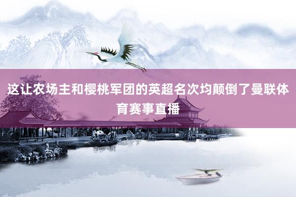 这让农场主和樱桃军团的英超名次均颠倒了曼联体育赛事直播