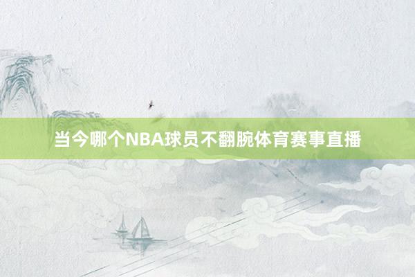 当今哪个NBA球员不翻腕体育赛事直播
