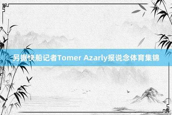 另据快船记者Tomer Azarly报说念体育集锦