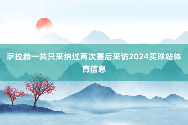 萨拉赫一共只采纳过两次赛后采访2024买球站体育信息