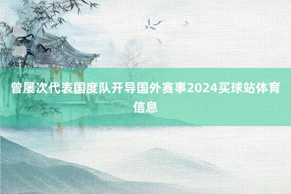曾屡次代表国度队开导国外赛事2024买球站体育信息