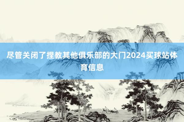 尽管关闭了捏教其他俱乐部的大门2024买球站体育信息