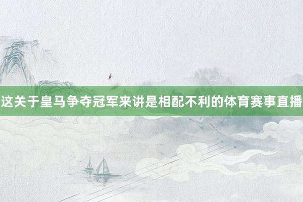 这关于皇马争夺冠军来讲是相配不利的体育赛事直播