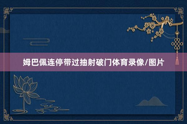 姆巴佩连停带过抽射破门体育录像/图片