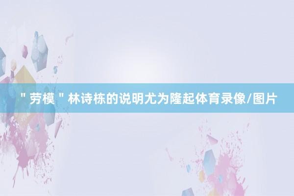 ＂劳模＂林诗栋的说明尤为隆起体育录像/图片