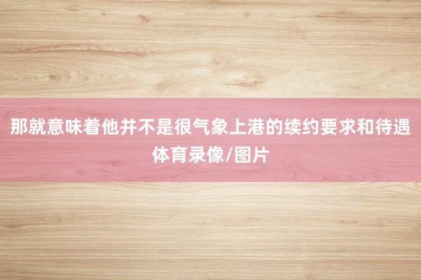 那就意味着他并不是很气象上港的续约要求和待遇体育录像/图片