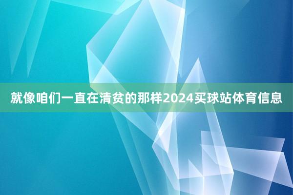 就像咱们一直在清贫的那样2024买球站体育信息